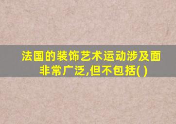 法国的装饰艺术运动涉及面非常广泛,但不包括( )